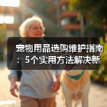宠物用品选购维护指南：5个实用方法解决新手养宠难题