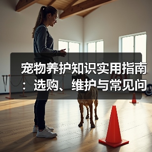 宠物养护知识实用指南：选购、维护与常见问题解析2026（图1）