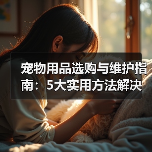 宠物用品选购与维护指南：5大实用方法解决常见难题（图1）