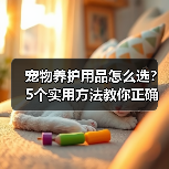 宠物养护用品怎么选？5个实用方法教你正确判断与使用（图4）