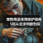 宠物用品使用维护指南，5招从需求判断到保养技巧（图4）
