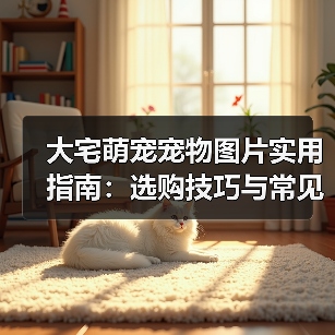 大宅萌宠宠物图片实用指南：选购技巧与常见问题解析（图1）