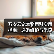 万安云宠宠物百科实用指南：选购维护与常见问题解析（图1）