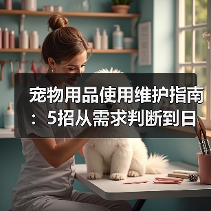 宠物用品使用维护指南：5招从需求判断到日常保养（图2）