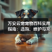 万安云宠宠物百科实用指南：选购、维护与常见问题解析2026（图3）