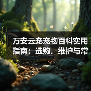 万安云宠宠物百科实用指南：选购、维护与常见问题解析2026（图2）