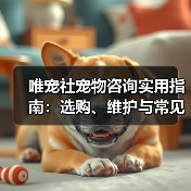 唯宠社宠物咨询实用指南：选购、维护与常见问题解析2026（图2）