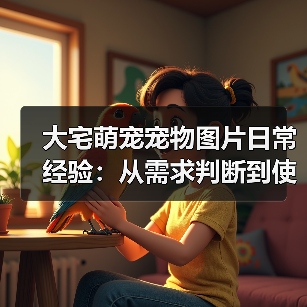 大宅萌宠宠物图片日常经验：从需求判断到使用维护宝典（图1）