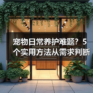 宠物日常养护难题？5个实用方法从需求判断到使用维护（图2）