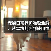 宠物日常养护难题全解：从需求判断到使用维护的实用经验（图1）