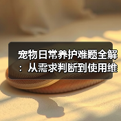 宠物日常养护难题全解：从需求判断到使用维护的实用经验（图3）