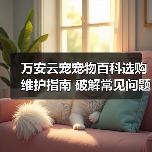 万安云宠宠物百科选购维护指南 破解常见问题解析（图3）