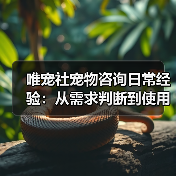 唯宠社宠物咨询日常经验：从需求判断到使用维护全攻略（图1）