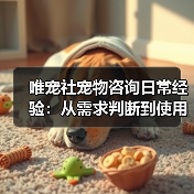 唯宠社宠物咨询日常经验：从需求判断到使用维护全攻略（图4）