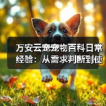 万安云宠宠物百科日常经验：从需求判断到使用维护5大方法（图1）