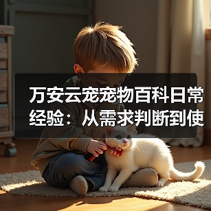 万安云宠宠物百科日常经验：从需求判断到使用维护5大方法（图4）