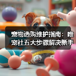 宠物选购维护指南：唯宠社五大步骤解决新手难题2026（图2）