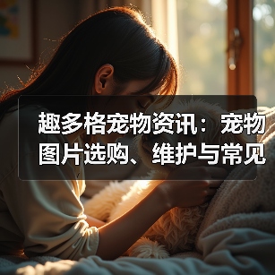 趣多格宠物资讯：宠物图片选购、维护与常见问题解析指南（图1）