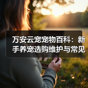 万安云宠宠物百科：新手养宠选购维护与常见问题指南2026（图2）
