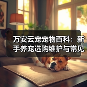 万安云宠宠物百科：新手养宠选购维护与常见问题指南2026（图3）