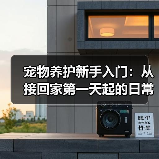 宠物养护新手入门：从接回家第一天起的日常照顾清单