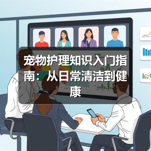 宠物护理知识入门指南:从日常清洁到健康观察