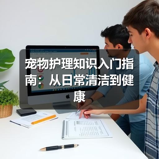 宠物护理知识入门指南:从日常清洁到健康观察