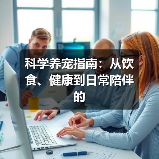 科学养宠指南：从饮食、健康到日常陪伴的实用方法